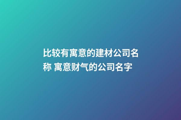 比较有寓意的建材公司名称 寓意财气的公司名字-第1张-公司起名-玄机派